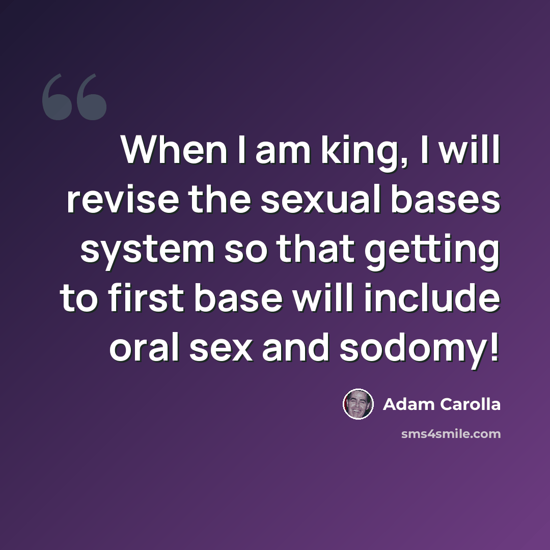 “When I am king, I will revise the sexual bases system so that getting to first base will include oral sex and sodomy!” quote by Adam Carolla