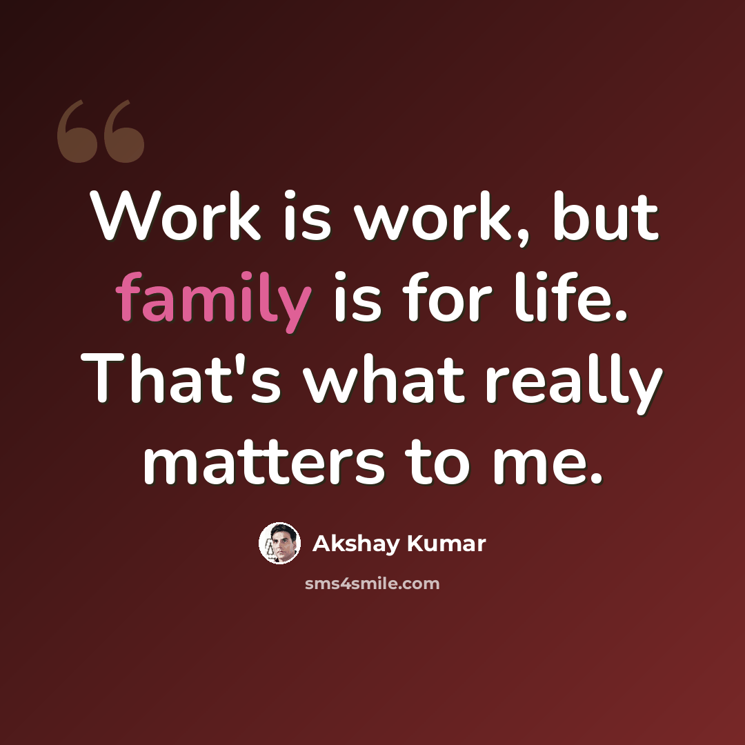 “Work is work, but family is for life. That's what really matters to me.” quote by Akshay Kumar