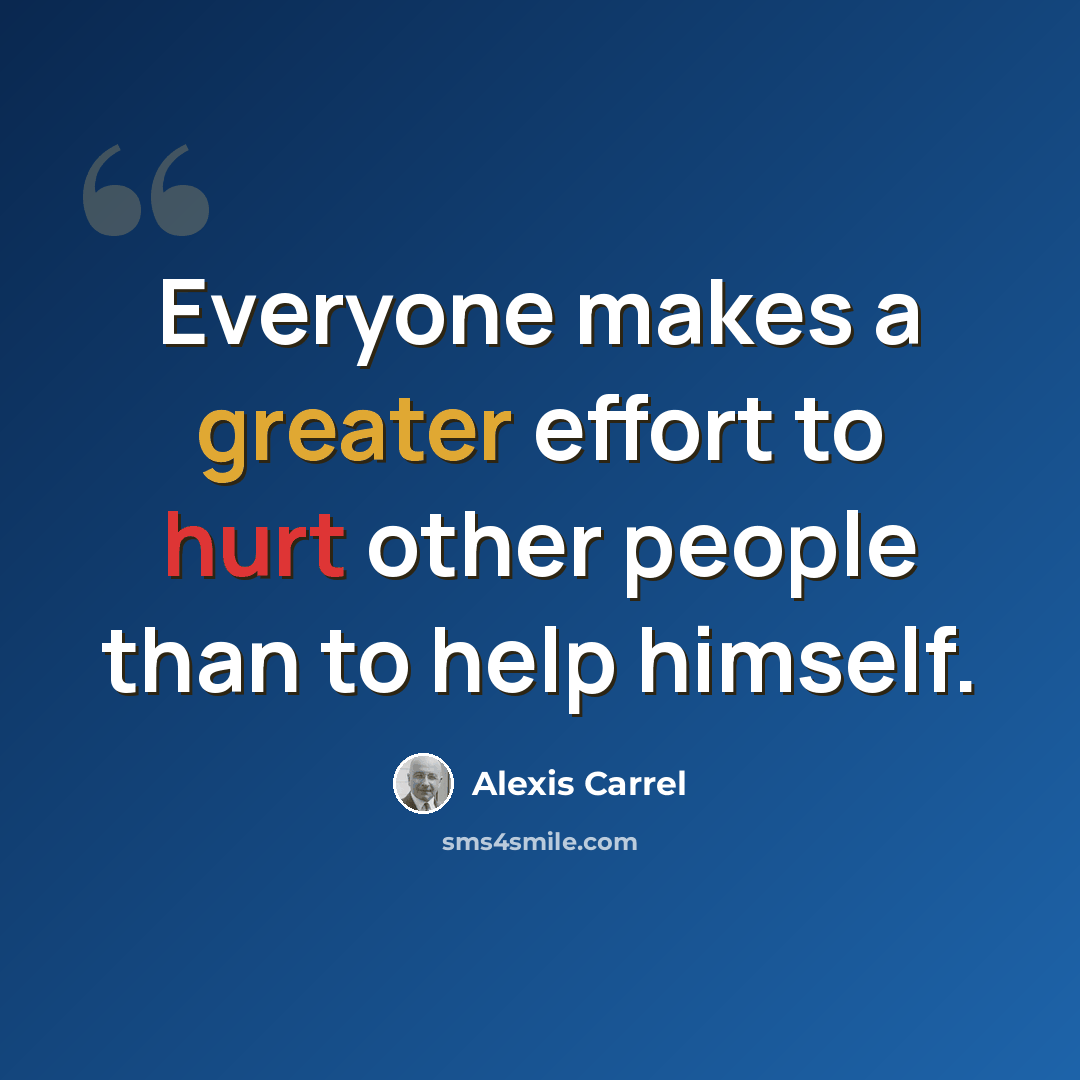 “Everyone makes a greater effort to hurt other people than to help himself.” quote by Alexis Carrel