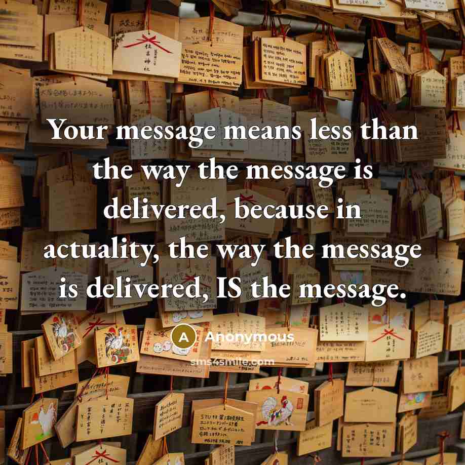 “Your message means less than the way the message is delivered, because in actuality, the way the message is delivered, IS the message.” quote by Anonymous