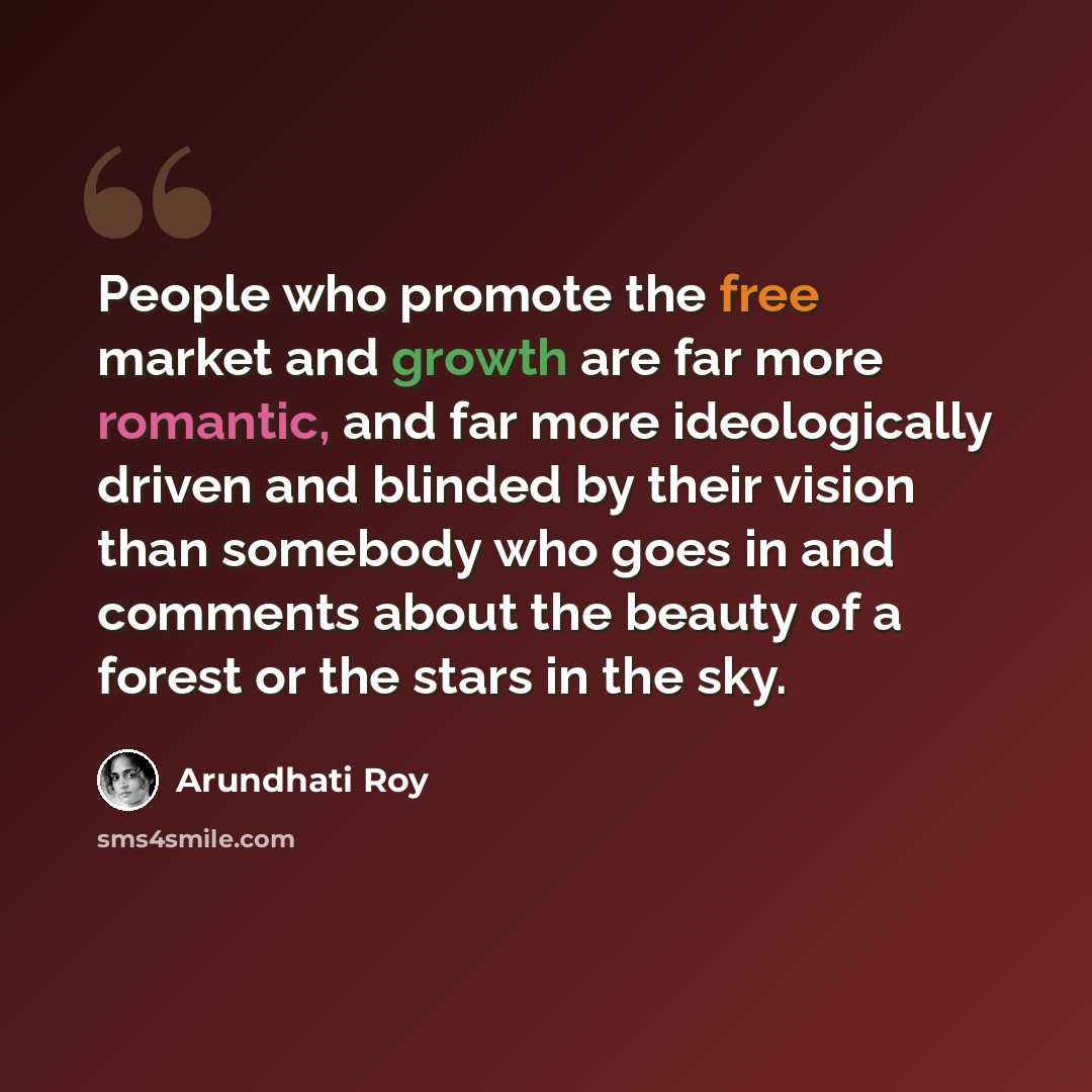 “People who promote the free market and growth are far more romantic, and far more ideologically driven and blinded by their vision than somebody who goes in and comments about the beauty of a forest or the stars in the sky.” quote by Arundhati Roy