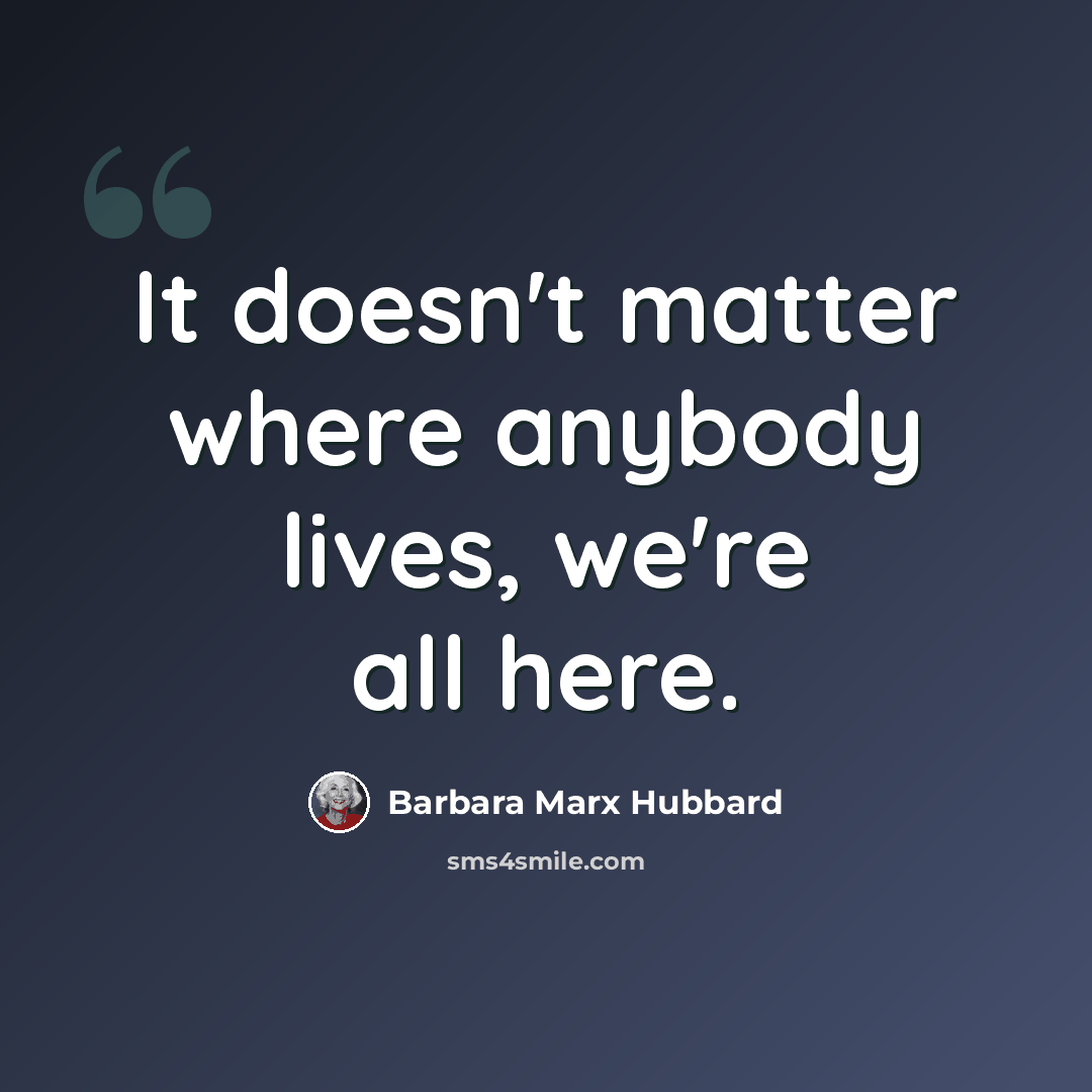 “It doesn't matter where anybody lives, we're all here.” quote by Barbara Marx Hubbard