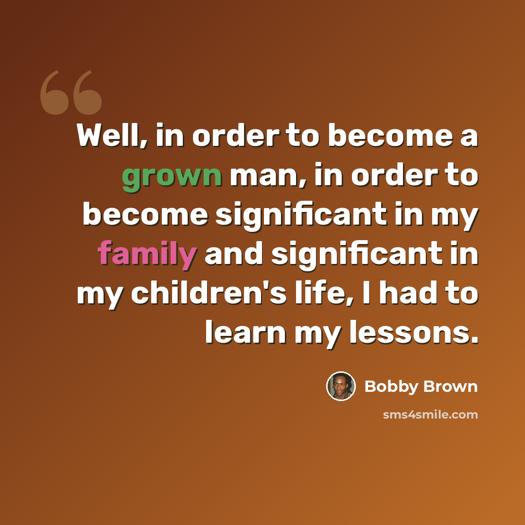 “Well, in order to become a grown man, in order to become significant in my family and significant in my children's life, I had to learn my lessons.” quote by Bobby Brown
