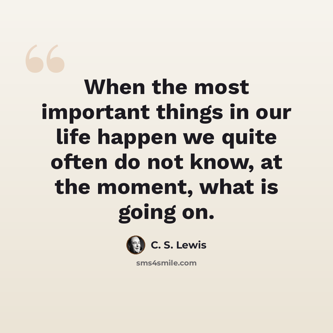 “When the most important things in our life happen we quite often do not know, at the moment, what is going on.” quote by C. S. Lewis