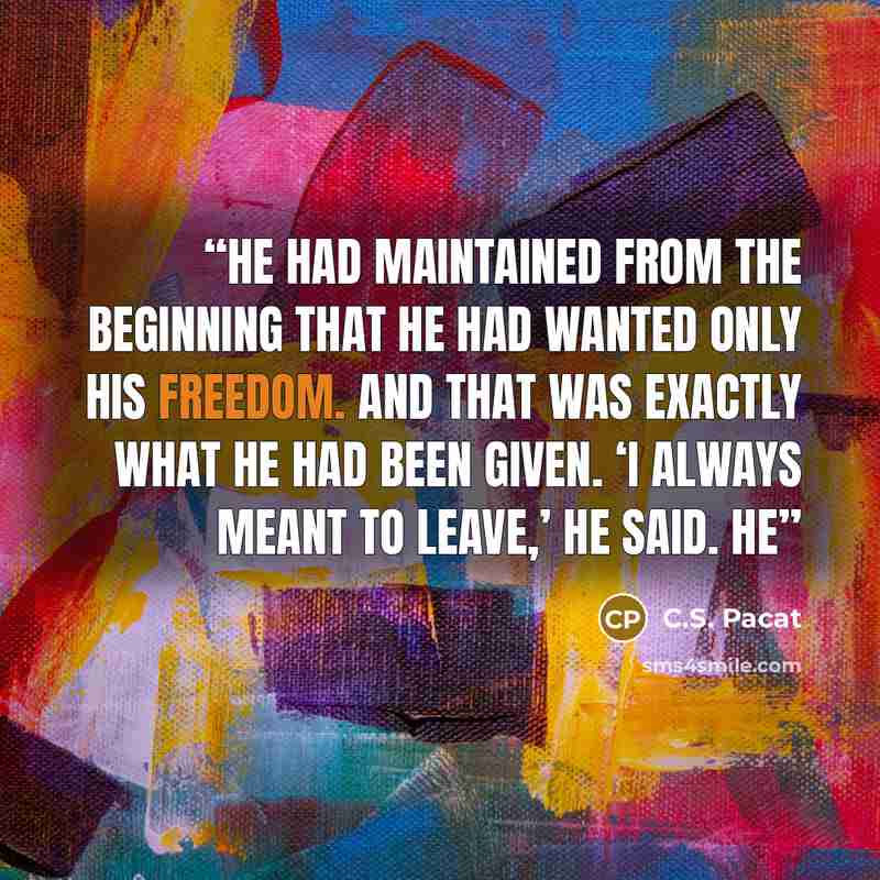 “He had maintained from the beginning that he had wanted only his freedom. And that was exactly what he had been given. ‘I always meant to leave,’ he said. He” quote by C.S. Pacat