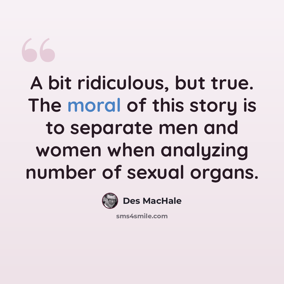 “A bit ridiculous, but true. The moral of this story is to separate men and women when analyzing number of sexual organs.” quote by Des MacHale