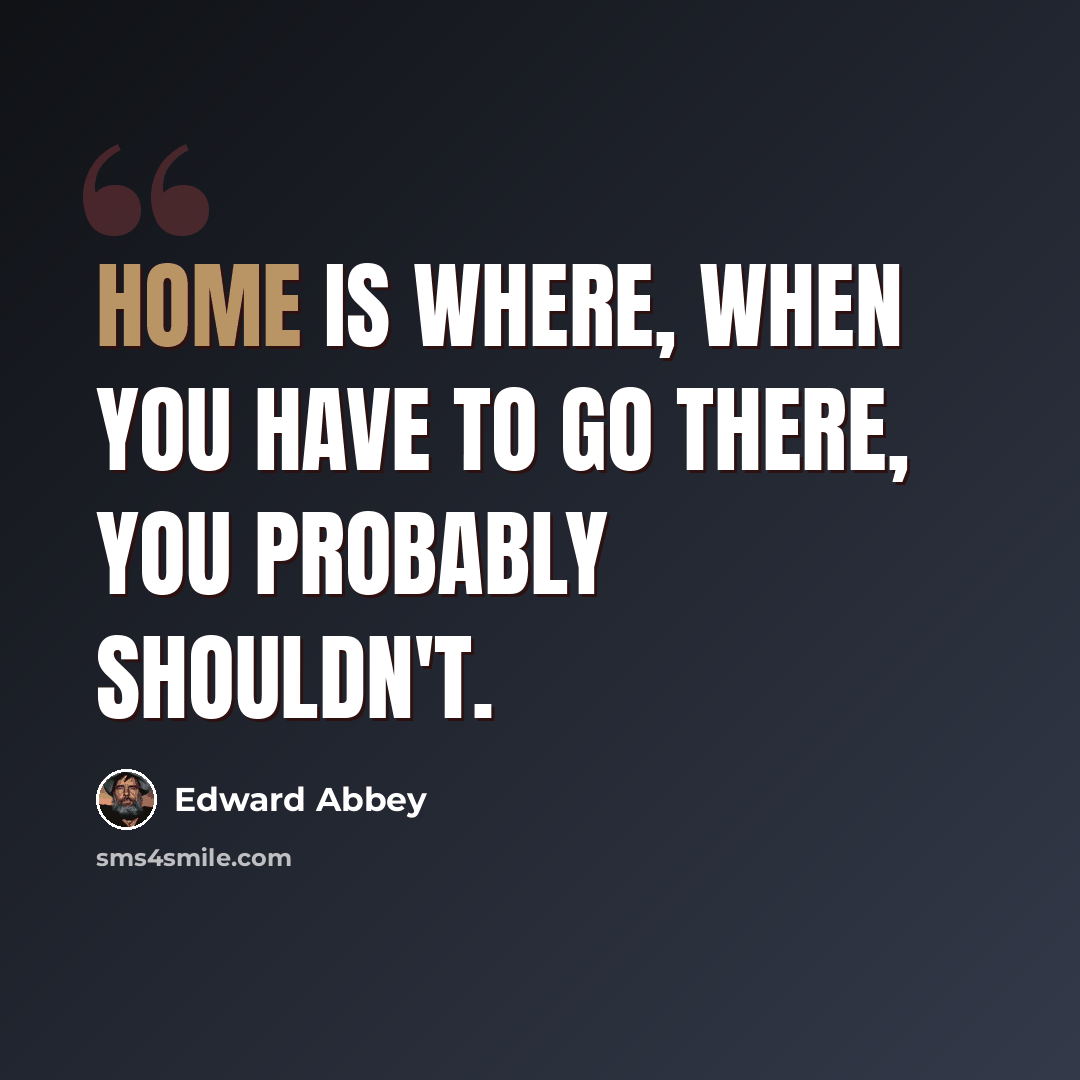 “Home is where, when you have to go there, you probably shouldn't.” quote by Edward Abbey