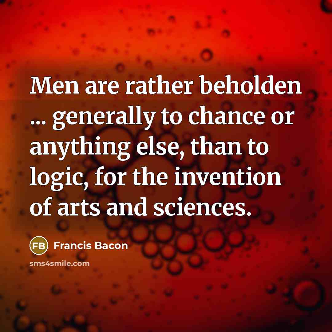 “Men are rather beholden ... generally to chance or anything else, than to logic, for the invention of arts and sciences.” quote by Francis Bacon