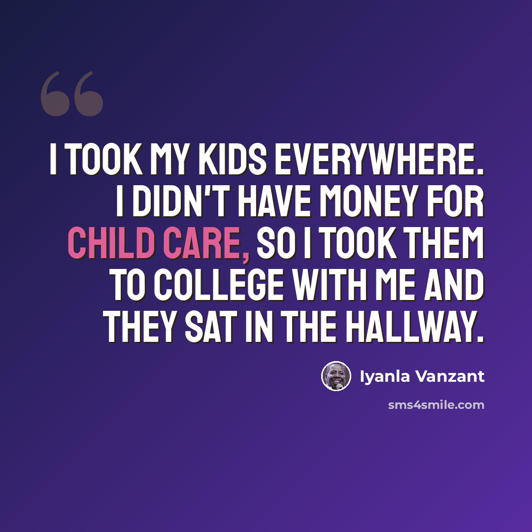 “I took my kids everywhere. I didn't have money for child care, so I took them to college with me and they sat in the hallway.” quote by Iyanla Vanzant