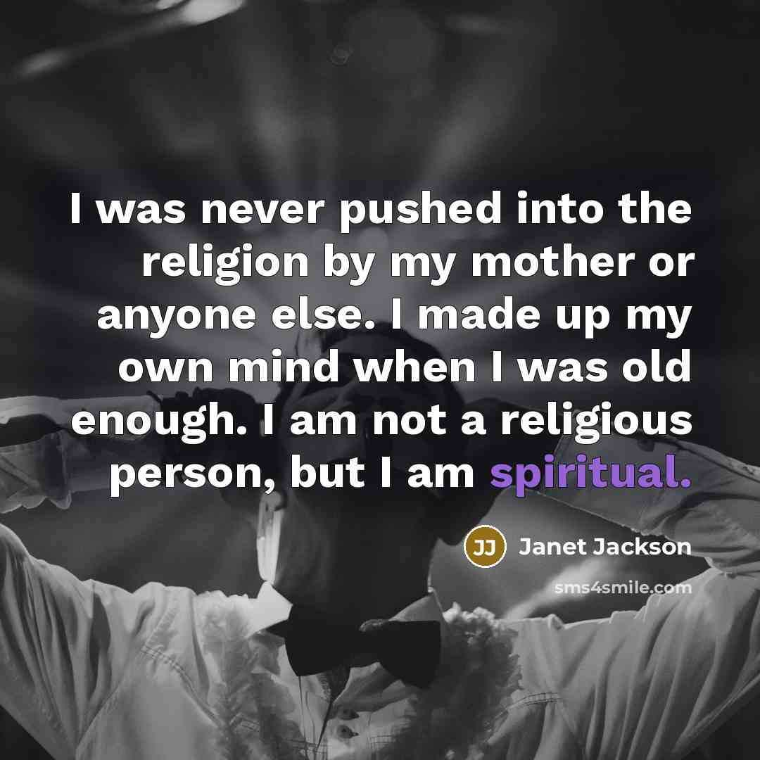 “I was never pushed into the religion by my mother or anyone else. I made up my own mind when I was old enough. I am not a religious person, but I am spiritual.” quote by Janet Jackson