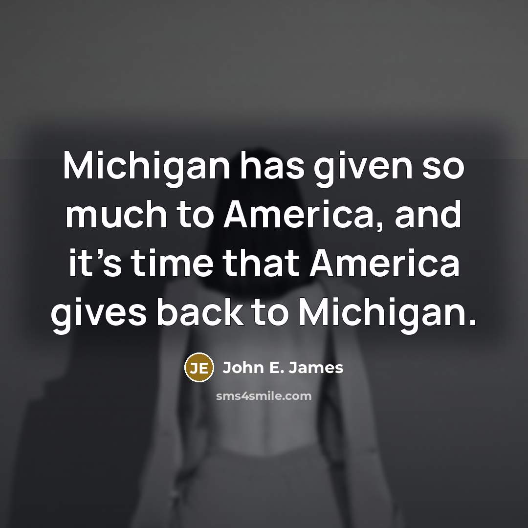 “Michigan has given so much to America, and it's time that America gives back to Michigan.” quote by John E. James