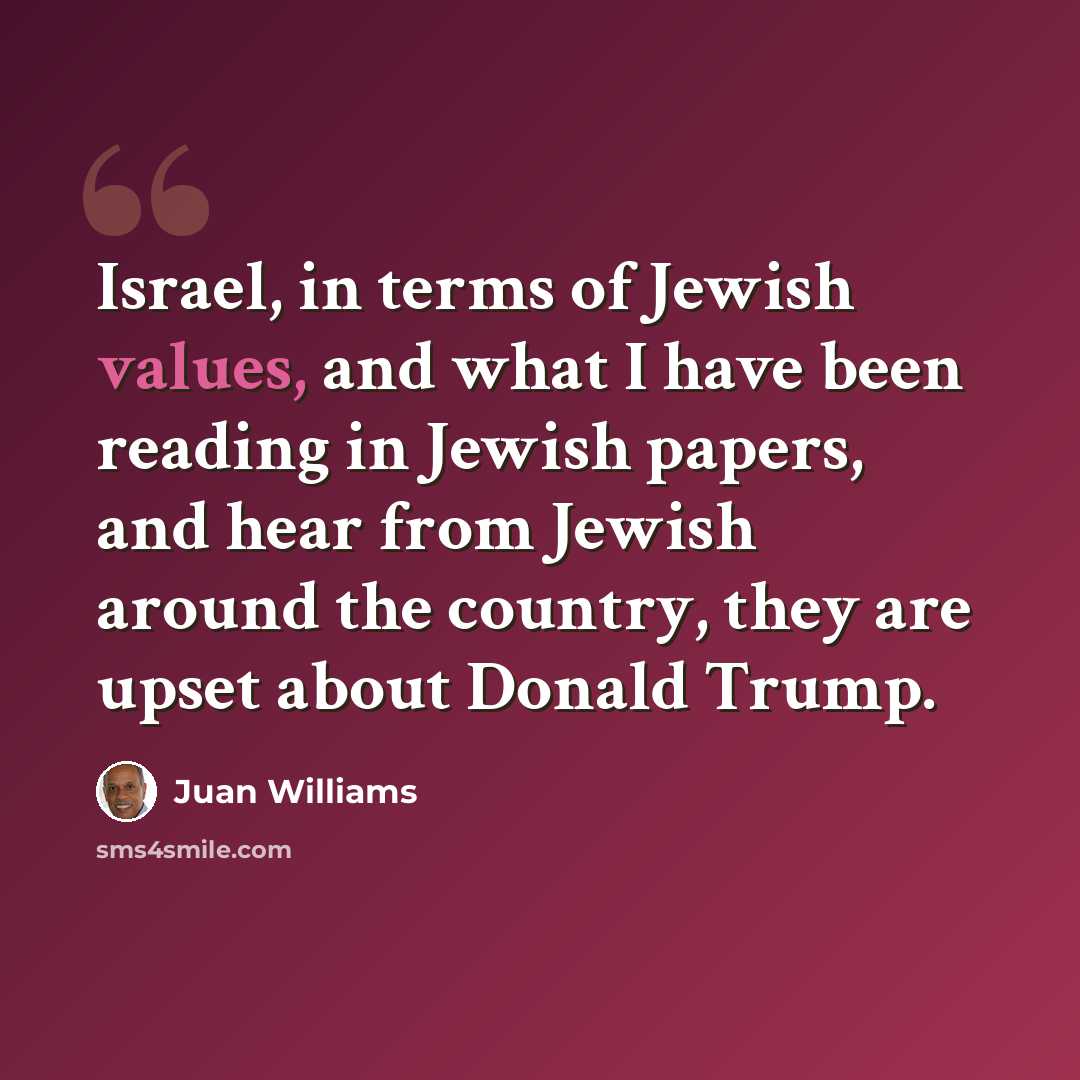 “Israel, in terms of Jewish values, and what I have been reading in Jewish papers, and hear from Jewish around the country, they are upset about Donald Trump.” quote by Juan Williams