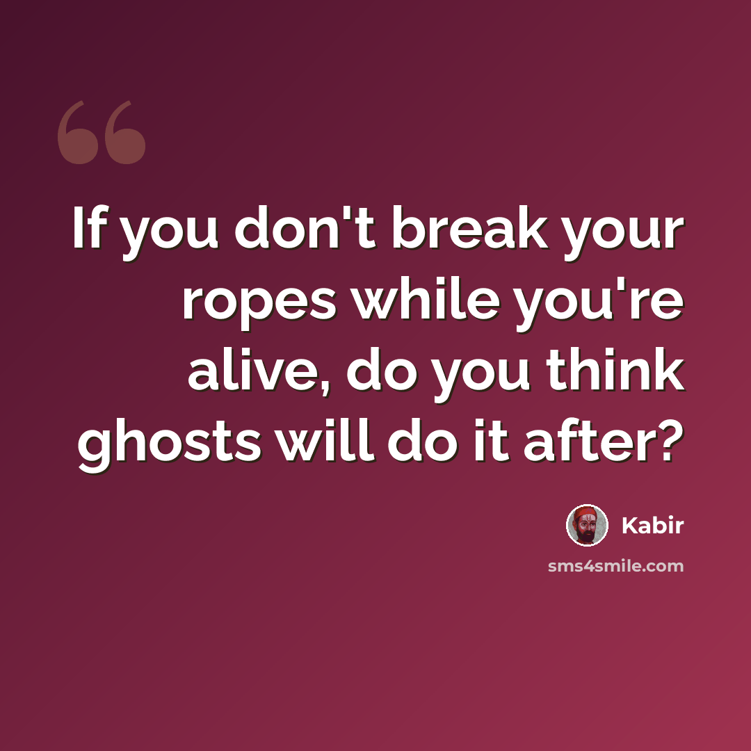 “If you don't break your ropes while you're alive, do you think ghosts will do it after?” quote by Kabir