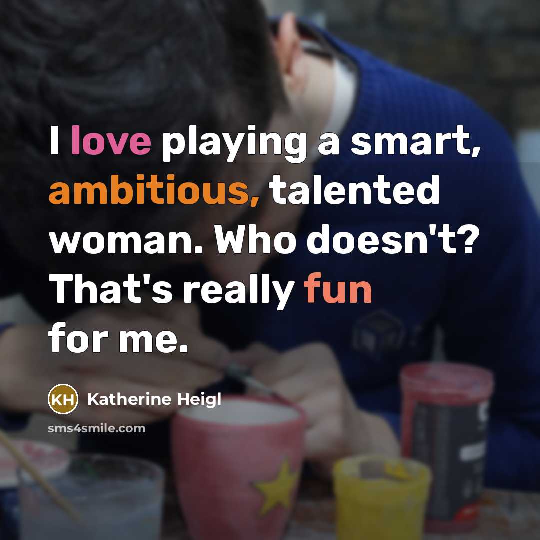 “I love playing a smart, ambitious, talented woman. Who doesn't? That's really fun for me.” quote by Katherine Heigl