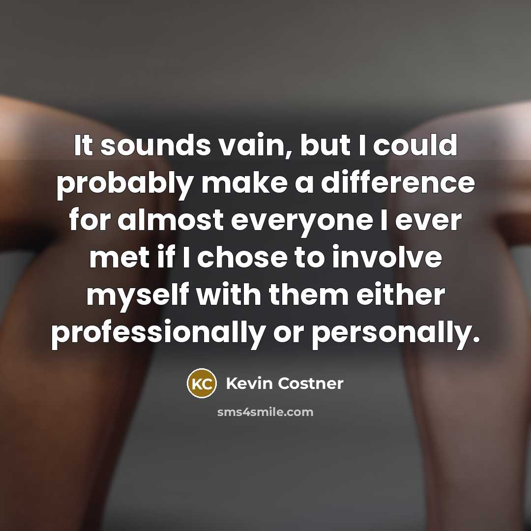“It sounds vain, but I could probably make a difference for almost everyone I ever met if I chose to involve myself with them either professionally or personally.” quote by Kevin Costner