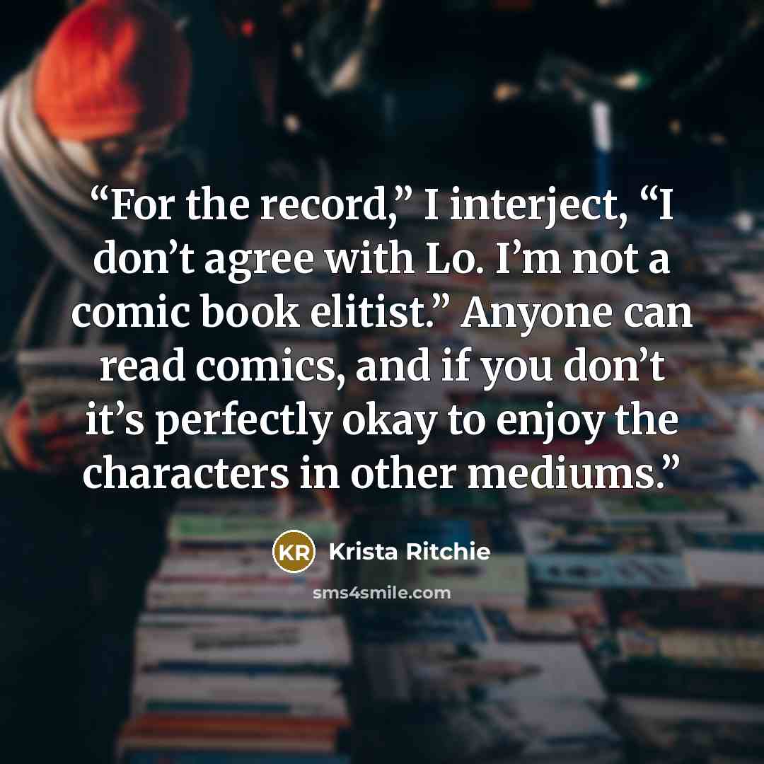 “For the record,” I interject, “I don’t agree with Lo. I’m not a comic book elitist.” Anyone can read comics, and if you don’t it’s perfectly okay to enjoy the characters in other mediums.” quote by Krista Ritchie