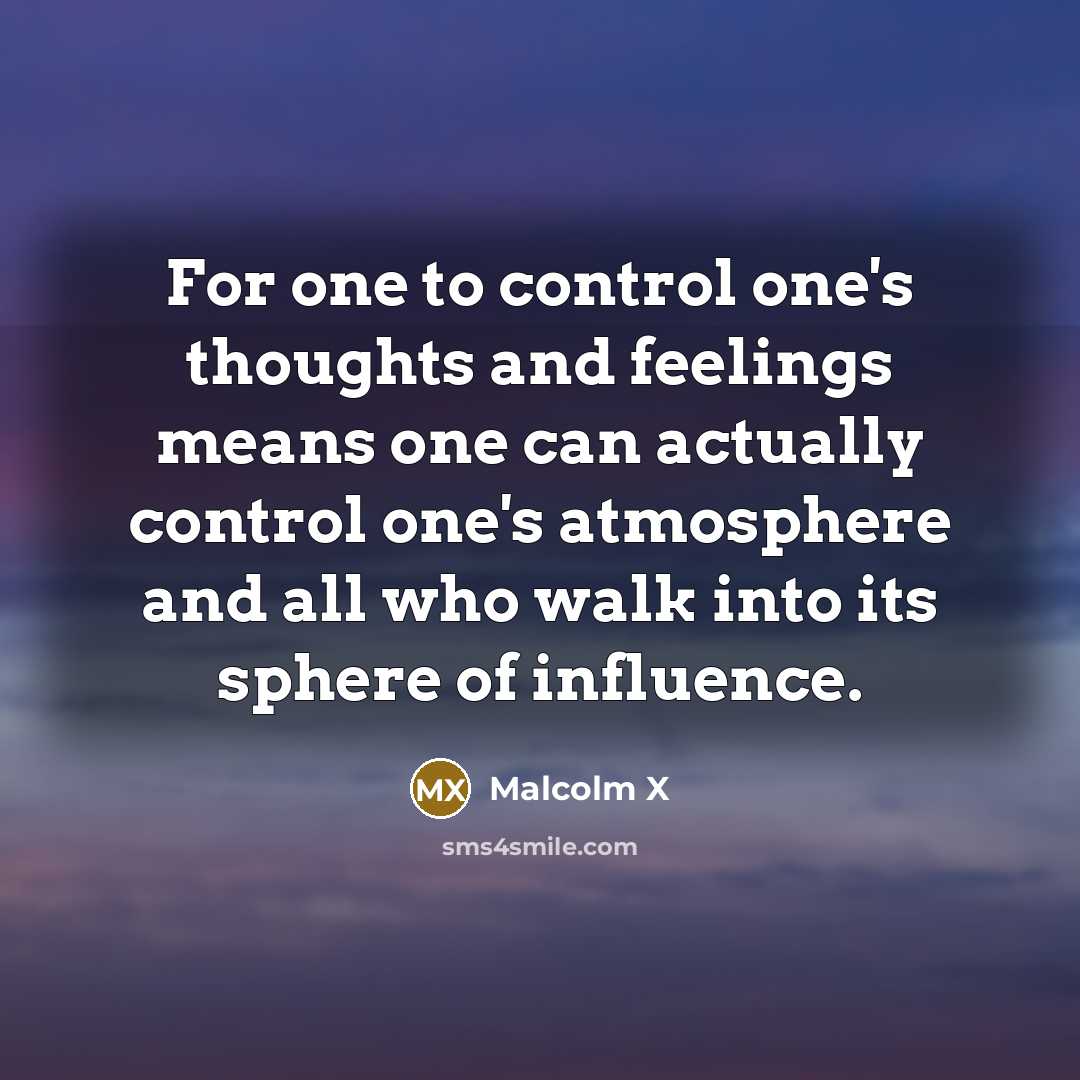 “For one to control one's thoughts and feelings means one can actually control one's atmosphere and all who walk into its sphere of influence.” quote by Malcolm X