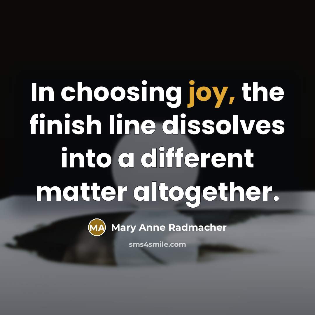 “In choosing joy, the finish line dissolves into a different matter altogether.” quote by Mary Anne Radmacher
