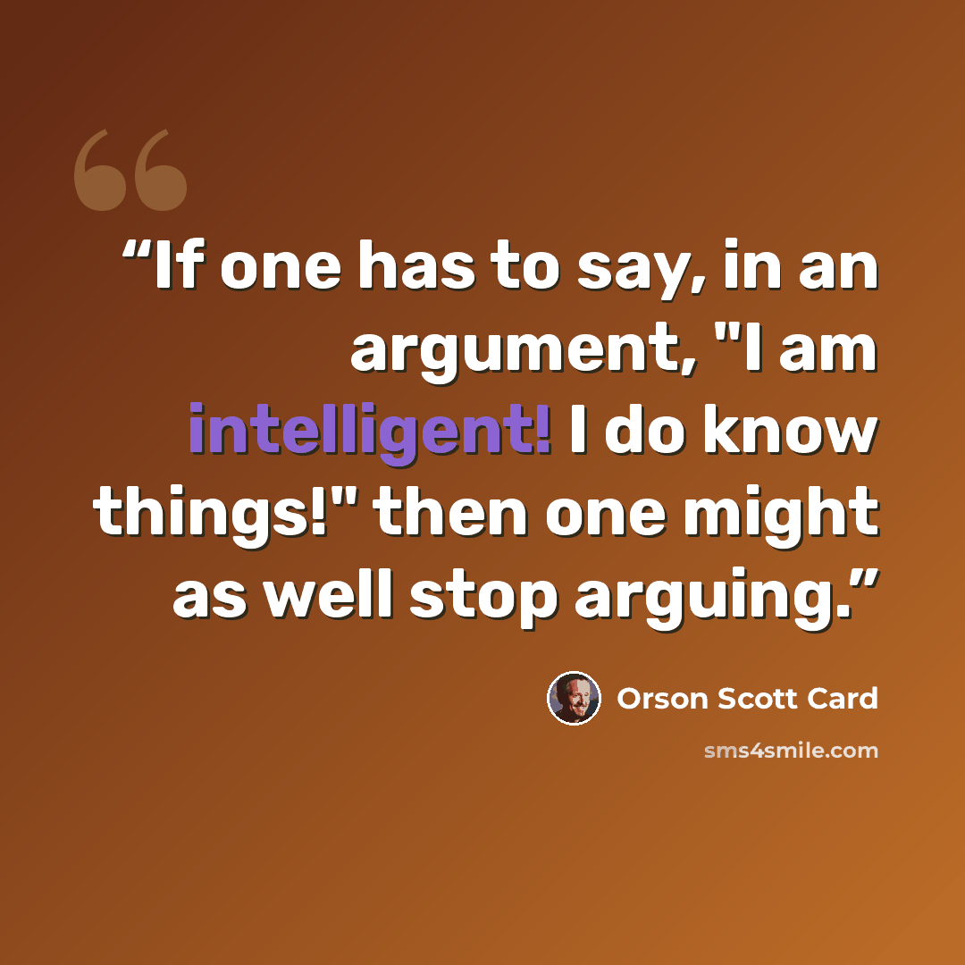 “If one has to say, in an argument, "I am intelligent! I do know things!" then one might as well stop arguing.” quote by Orson Scott Card