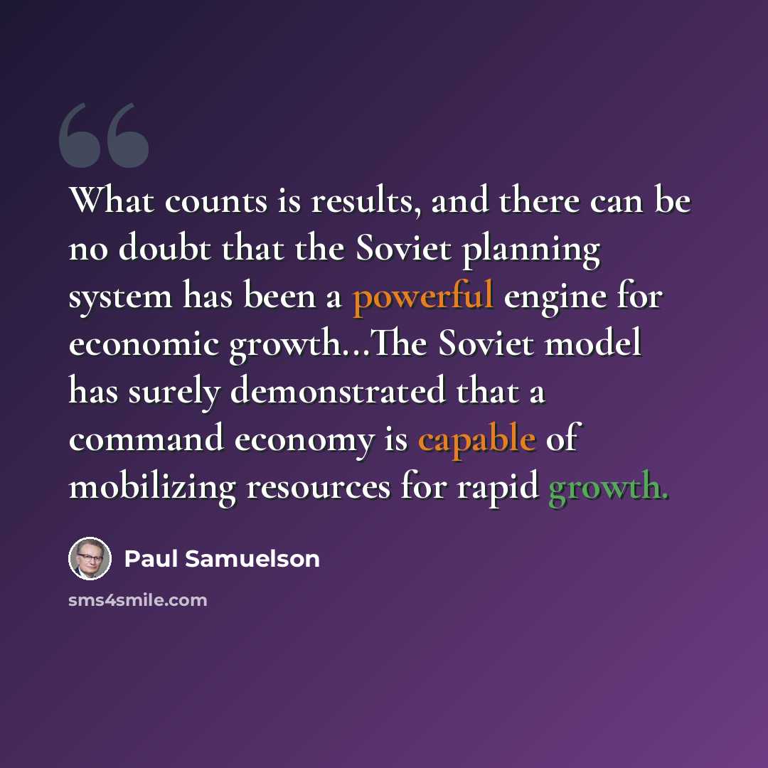 “What counts is results, and there can be no doubt that the Soviet planning system has been a powerful engine for economic growth...The Soviet model has surely demonstrated that a command economy is capable of mobilizing resources for rapid growth.” quote by Paul Samuelson