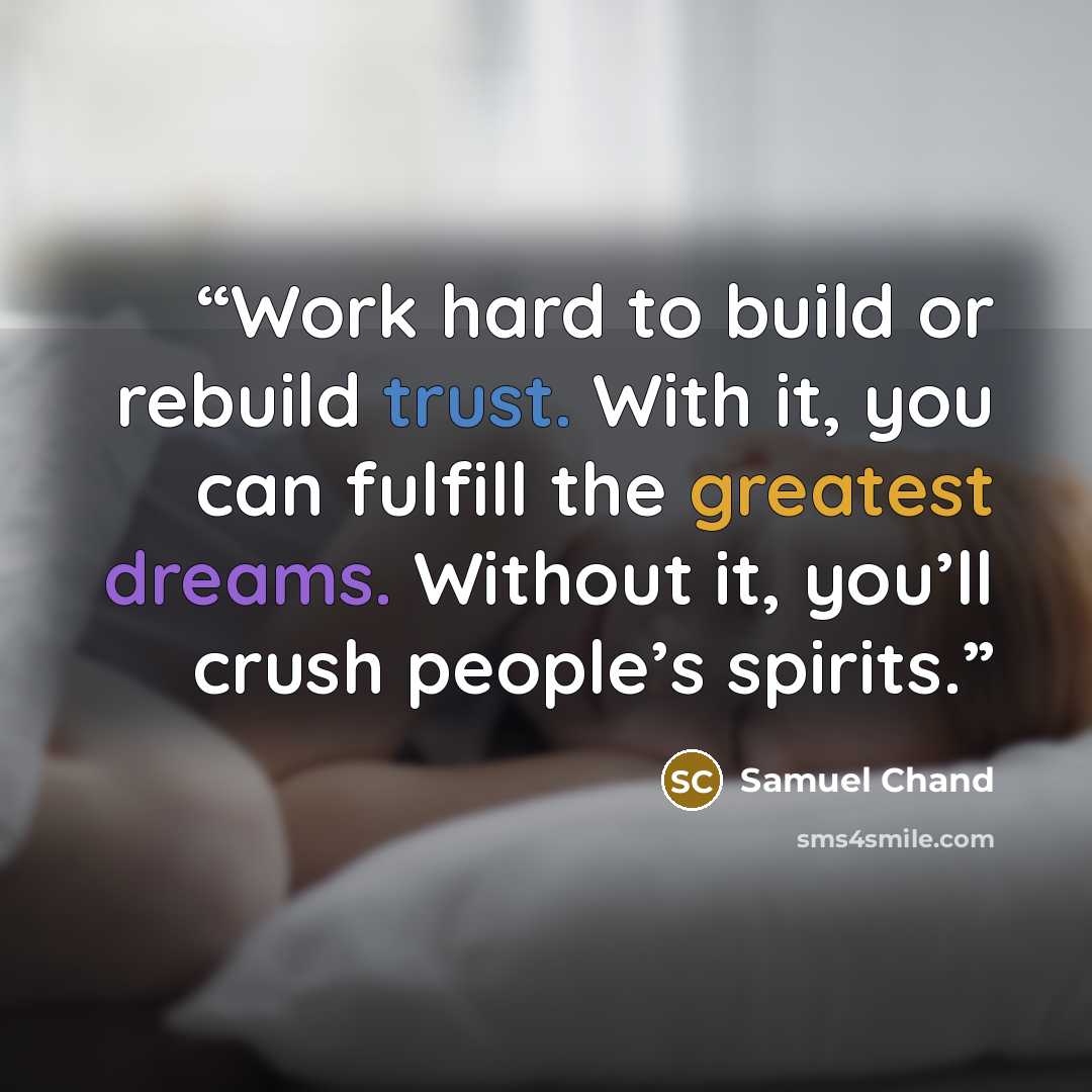 “Work hard to build or rebuild trust. With it, you can fulfill the greatest dreams. Without it, you’ll crush people’s spirits.” quote by Samuel Chand