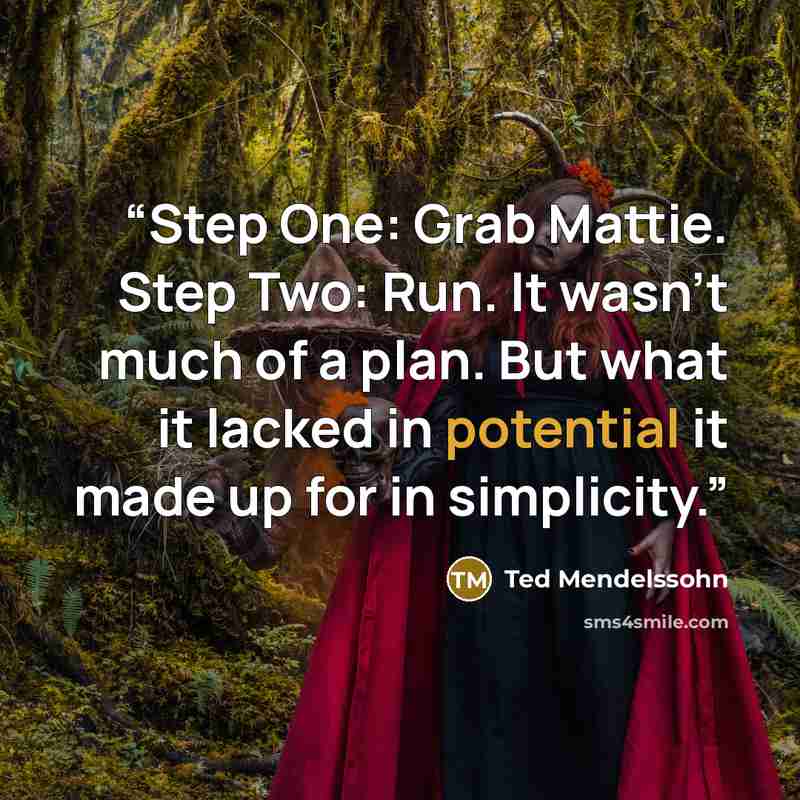 “Step One: Grab Mattie. Step Two: Run. It wasn't much of a plan. But what it lacked in potential it made up for in simplicity.” quote by Ted Mendelssohn
