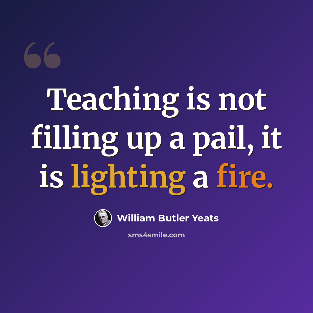 “Teaching is not filling up a pail, it is lighting a fire.” quote by William Butler Yeats
