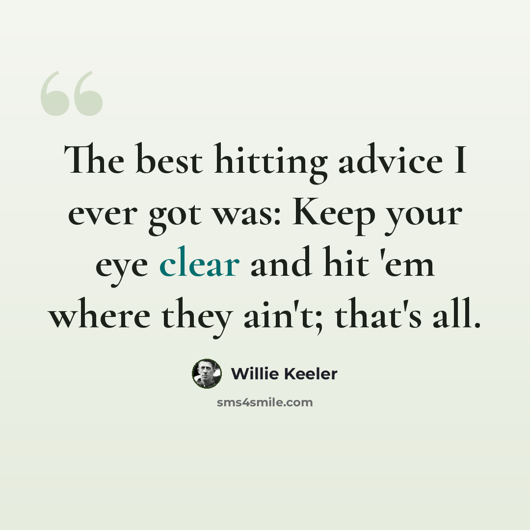 “The best hitting advice I ever got was: Keep your eye clear and hit 'em where they ain't; that's all.” quote by Willie Keeler