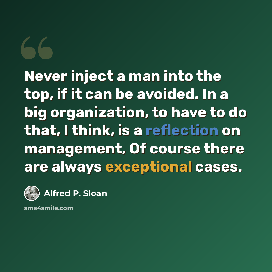 “Never inject a man into the top, if it can be avoided. In a big organization, to have to do that, I think, is a reflection on management, Of course there are always exceptional cases.” quote by Alfred P. Sloan