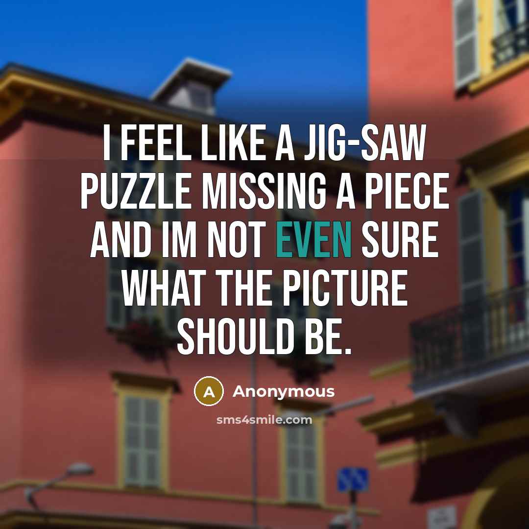 “I feel like a jig-saw puzzle missing a piece and Im not even sure what the picture should be.” quote by Anonymous