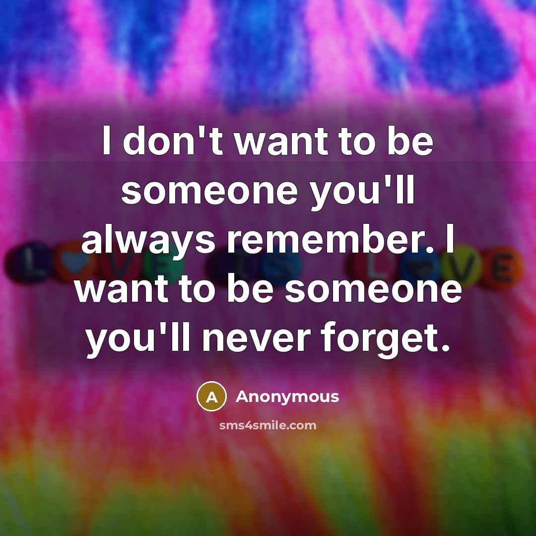 “I don't want to be someone you'll always remember. I want to be someone you'll never forget.” quote by Anonymous