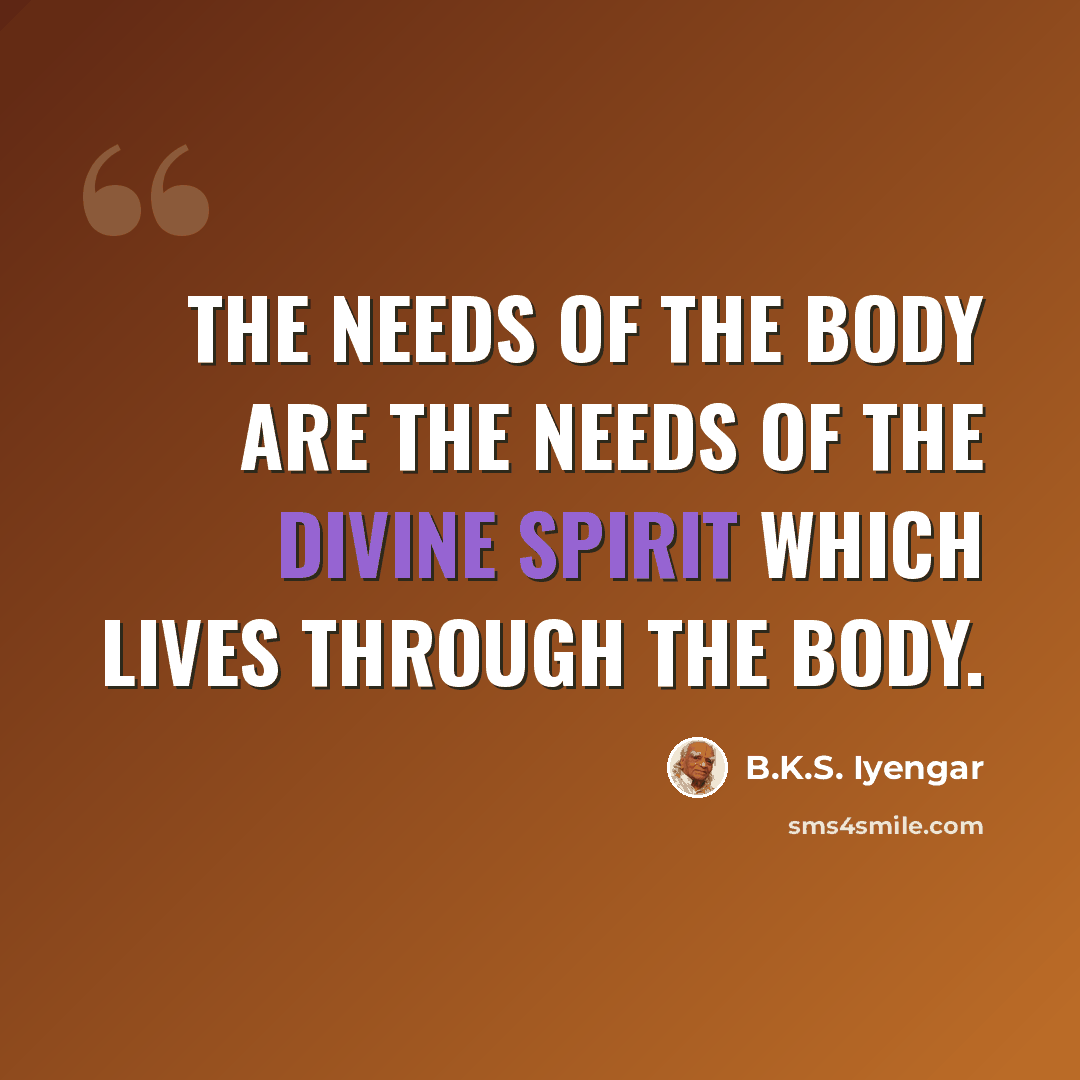 “The needs of the body are the needs of the divine spirit which lives through the body.” quote by B.K.S. Iyengar