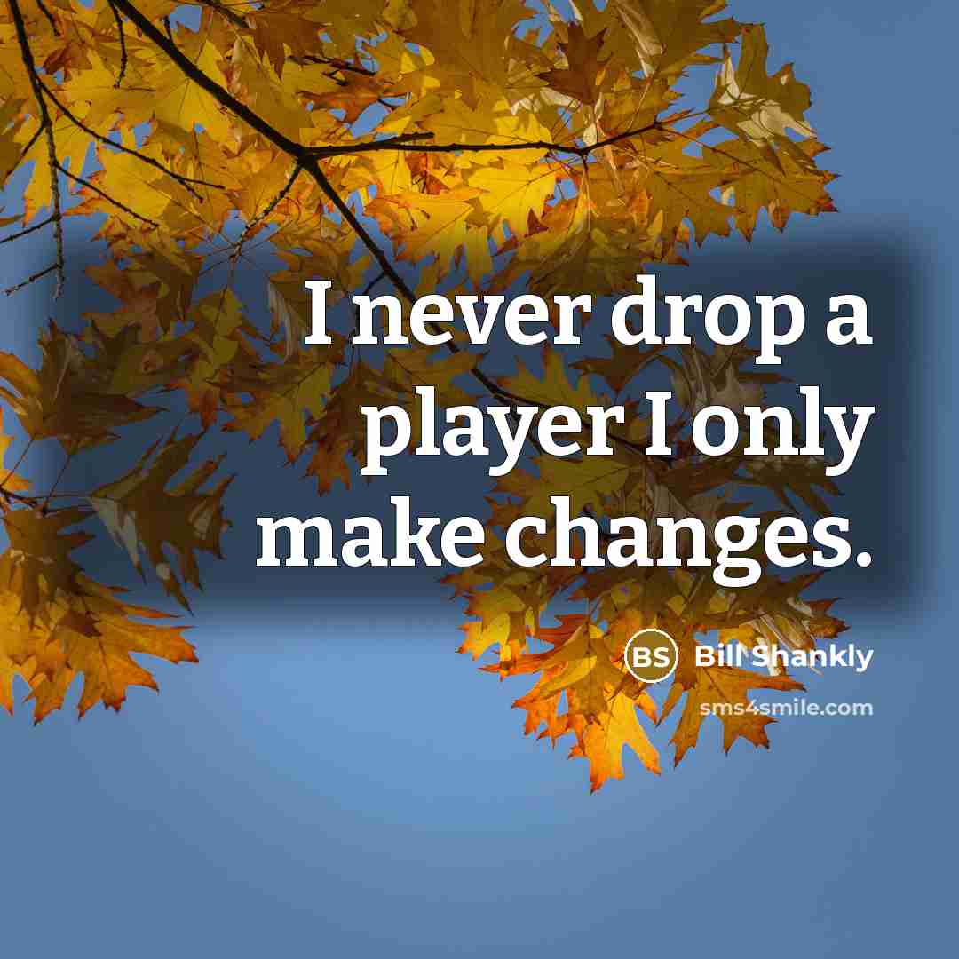 “I never drop a player I only make changes.” quote by Bill Shankly