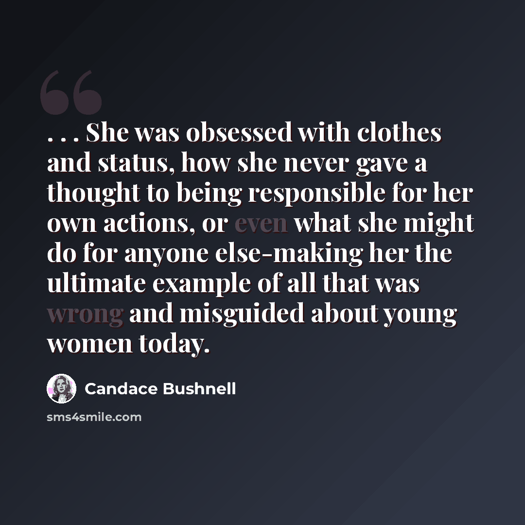 “. . . She was obsessed with clothes and status, how she never gave a thought to being responsible for her own actions, or even what she might do for anyone else-making her the ultimate example of all that was wrong and misguided about young women today.” quote by Candace Bushnell