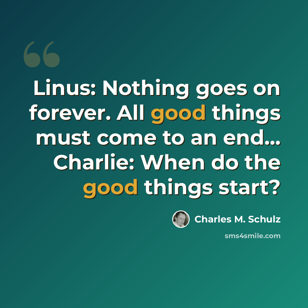 “Linus: Nothing goes on forever. All good things must come to an end... Charlie: When do the good things start?” quote by Charles M. Schulz