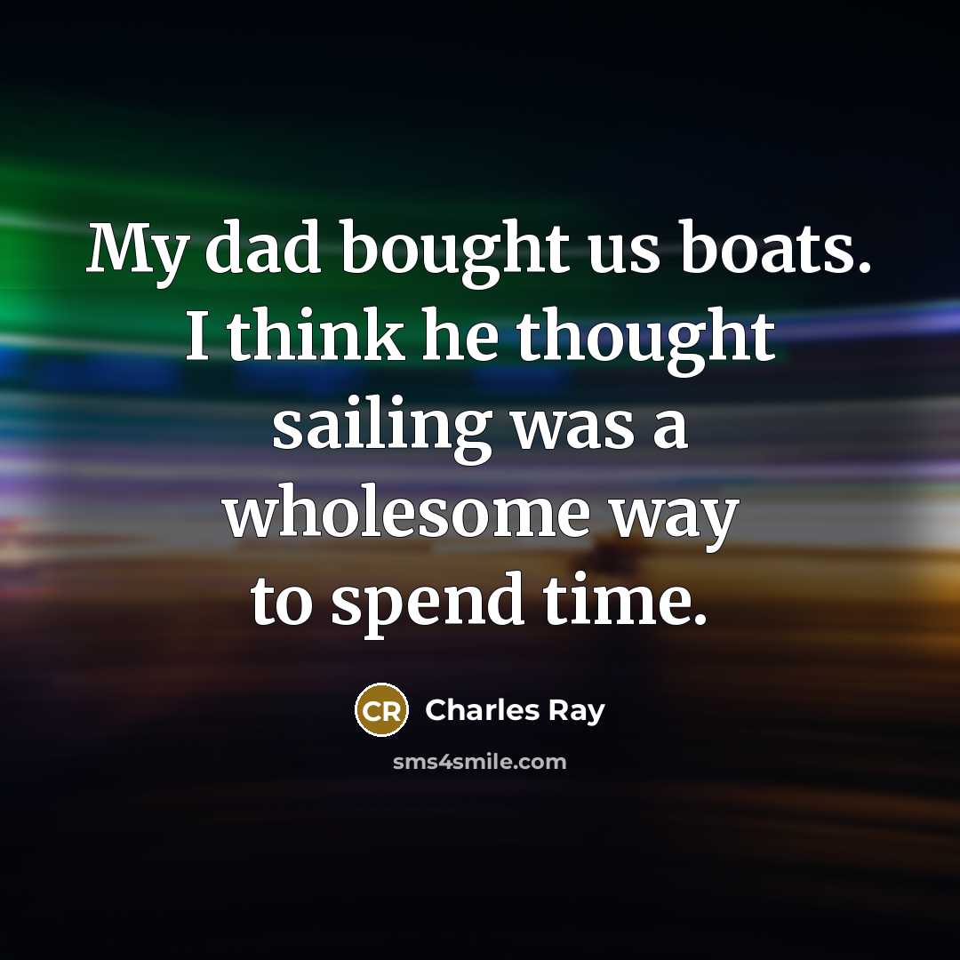 “My dad bought us boats. I think he thought sailing was a wholesome way to spend time.” quote by Charles Ray