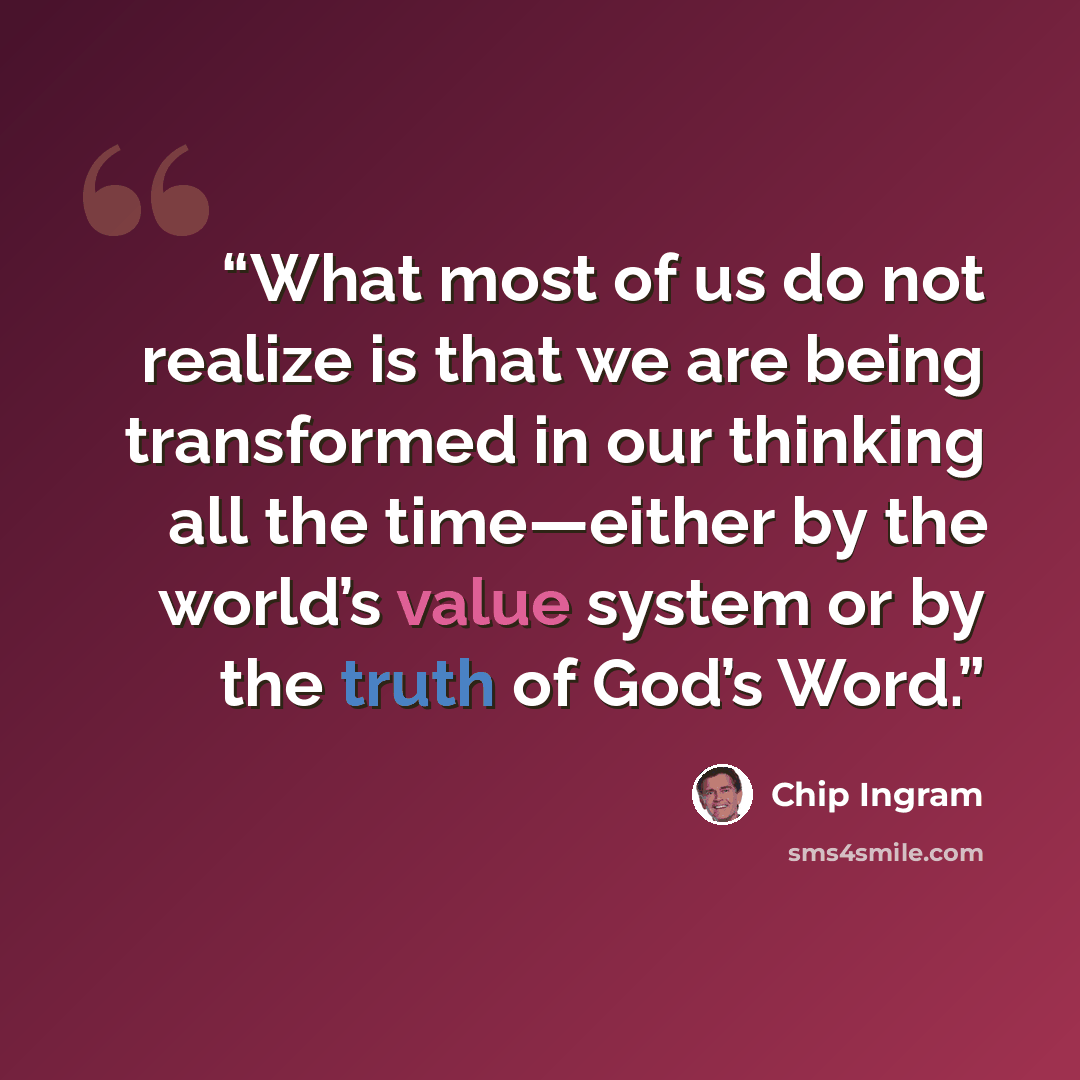 “What most of us do not realize is that we are being transformed in our thinking all the time—either by the world’s value system or by the truth of God’s Word.” quote by Chip Ingram