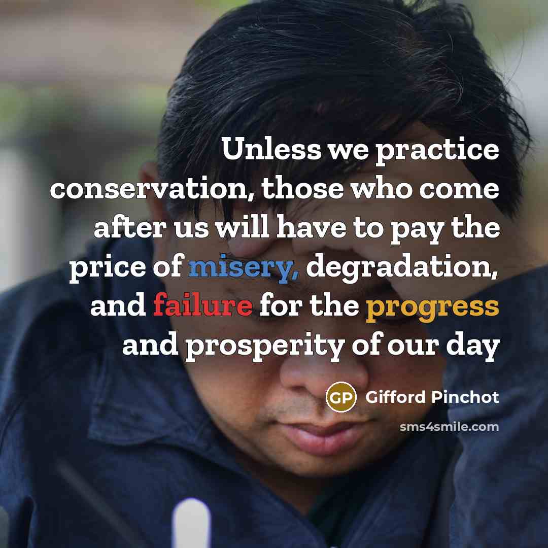“Unless we practice conservation, those who come after us will have to pay the price of misery, degradation, and failure for the progress and prosperity of our day” quote by Gifford Pinchot