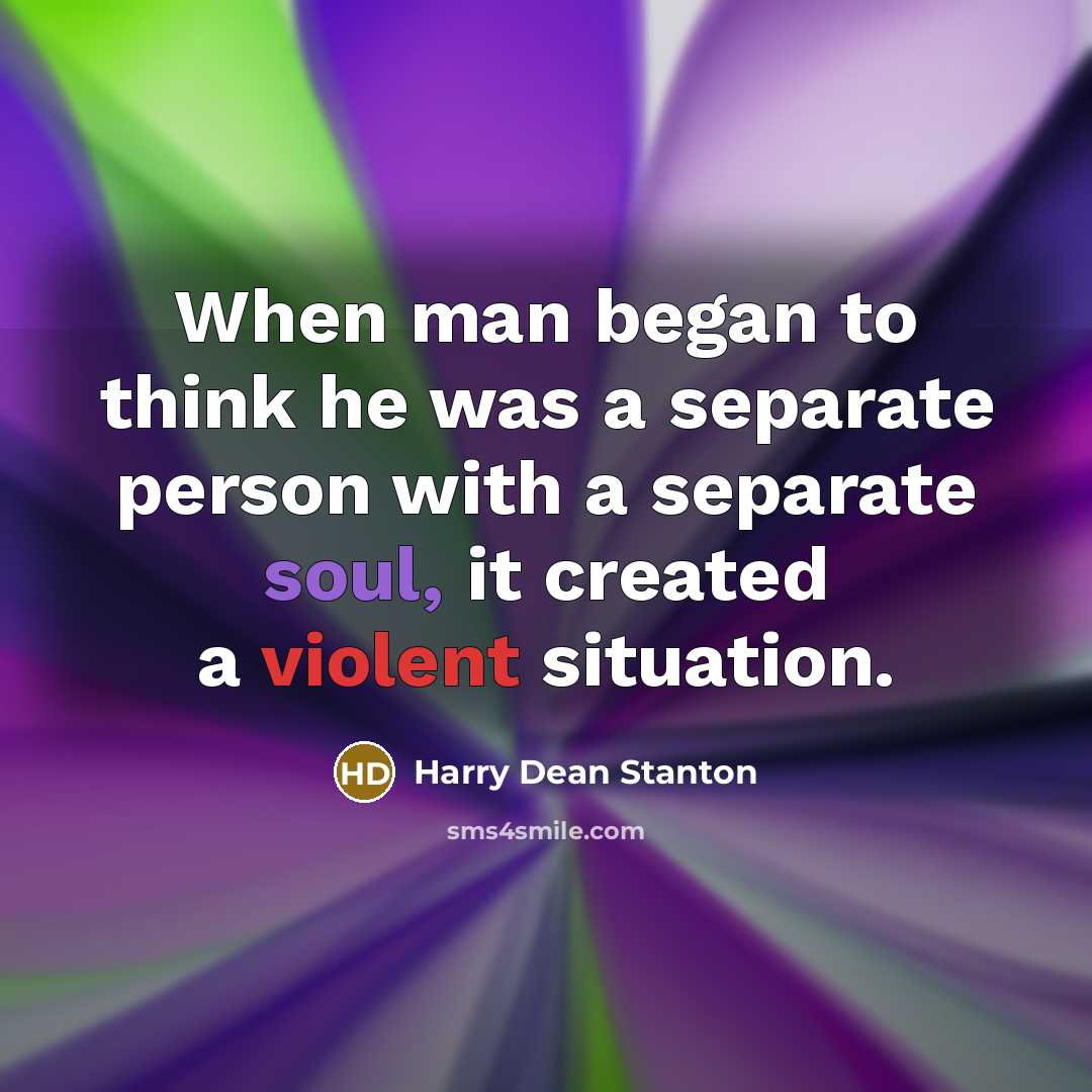 “When man began to think he was a separate person with a separate soul, it created a violent situation.” quote by Harry Dean Stanton