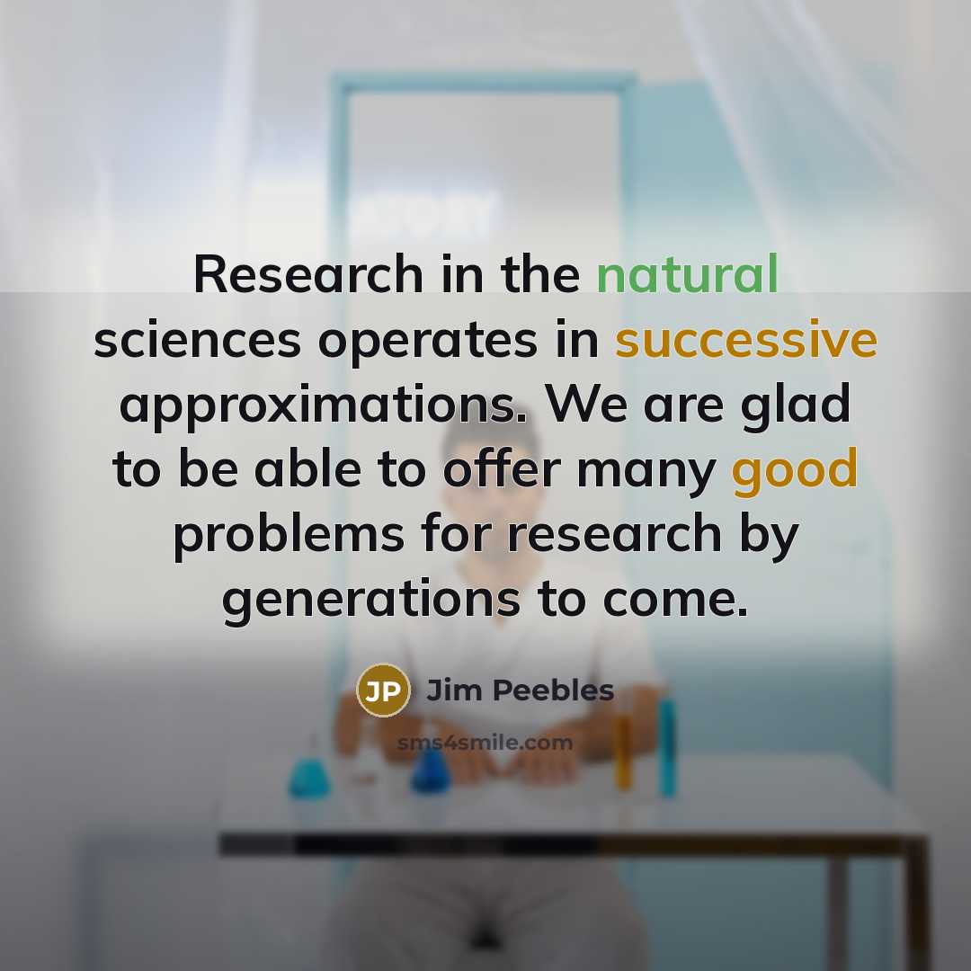 “Research in the natural sciences operates in successive approximations. We are glad to be able to offer many good problems for research by generations to come.” quote by Jim Peebles