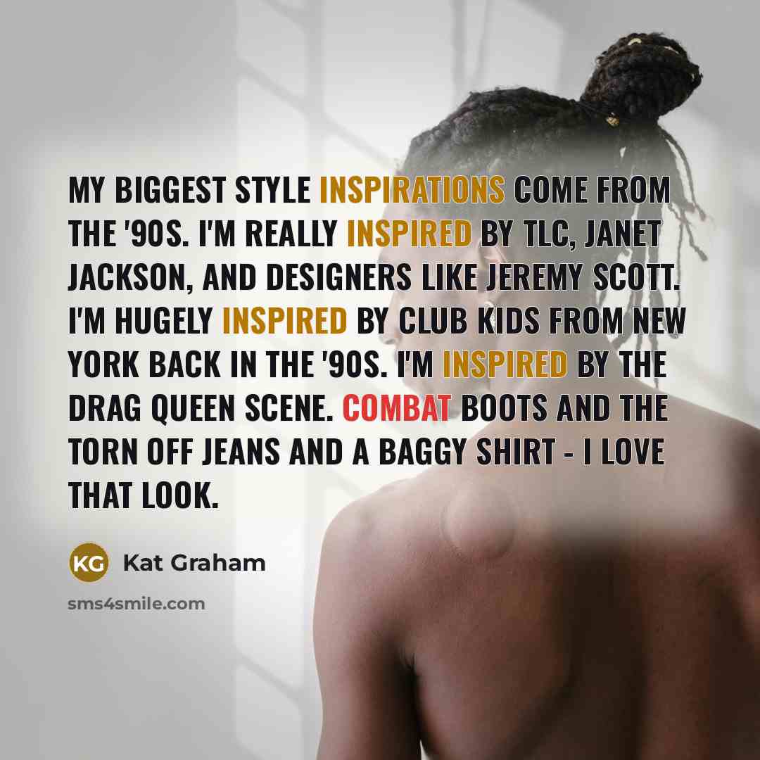 “My biggest style inspirations come from the '90s. I'm really inspired by TLC, Janet Jackson, and designers like Jeremy Scott. I'm hugely inspired by Club Kids from New York back in the '90s. I'm inspired by the drag queen scene. Combat boots and the torn off jeans and a baggy shirt - I love that…” quote by Kat Graham
