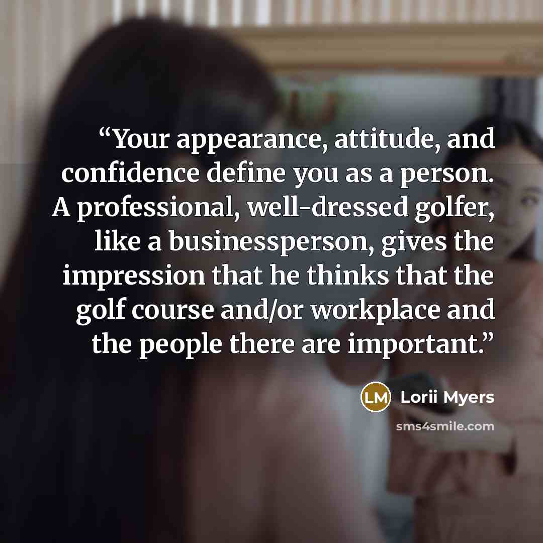 “Your appearance, attitude, and confidence define you as a person. A professional, well-dressed golfer, like a businessperson, gives the impression that he thinks that the golf course and/or workplace and the people there are important.” quote by Lorii Myers
