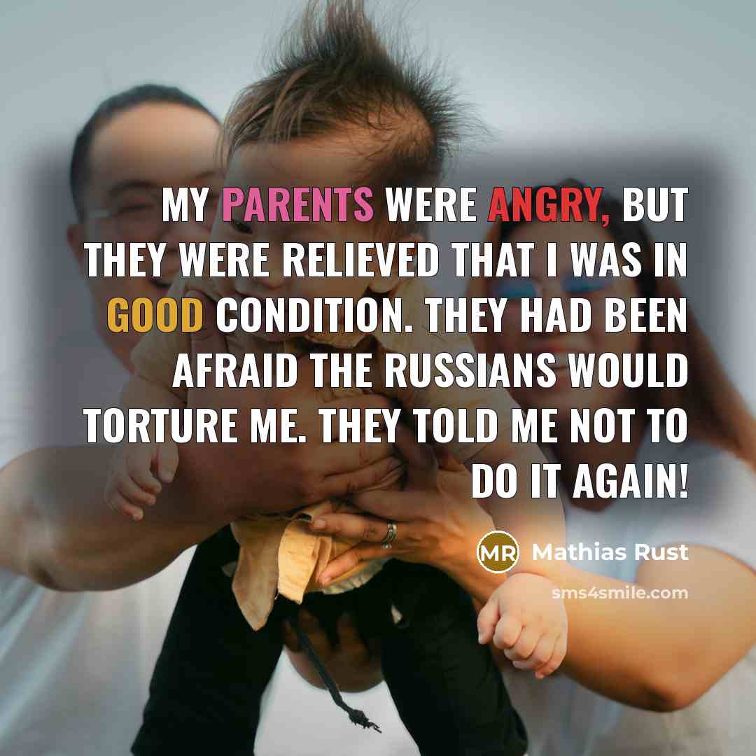 “My parents were angry, but they were relieved that I was in good condition. They had been afraid the Russians would torture me. They told me not to do it again!” quote by Mathias Rust