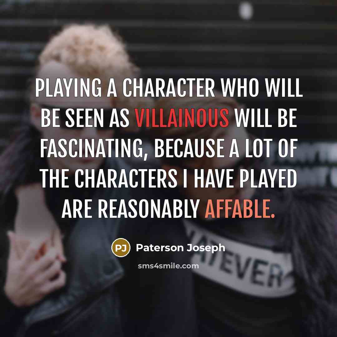 “Playing a character who will be seen as villainous will be fascinating, because a lot of the characters I have played are reasonably affable.” quote by Paterson Joseph