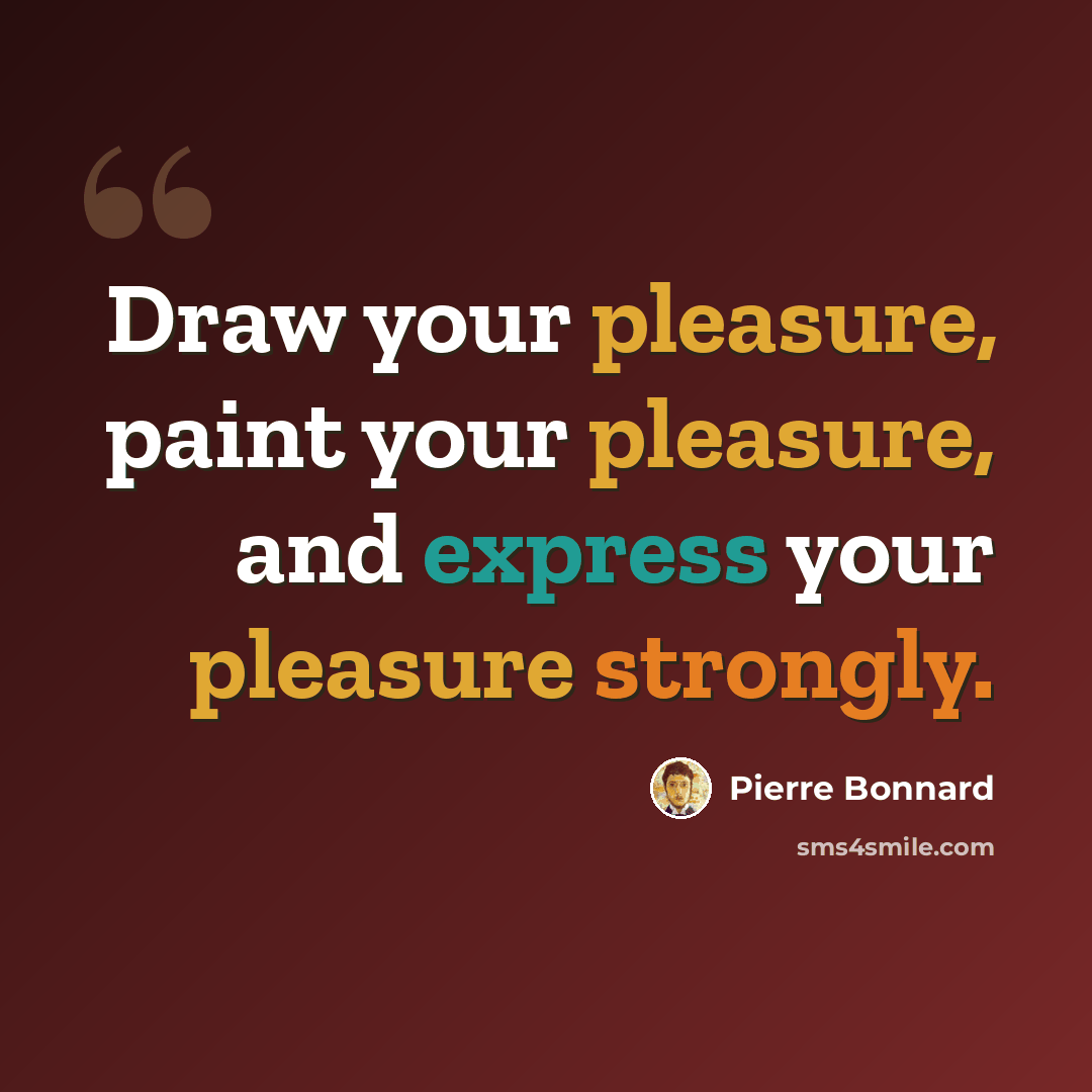“Draw your pleasure, paint your pleasure, and express your pleasure strongly.” quote by Pierre Bonnard
