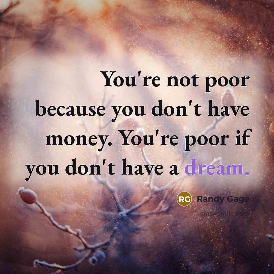 “You're not poor because you don't have money. You're poor if you don't have a dream.” quote by Randy Gage