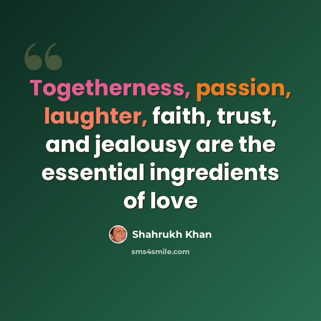 “Togetherness, passion, laughter, faith, trust, and jealousy are the essential ingredients of love” quote by Shahrukh Khan