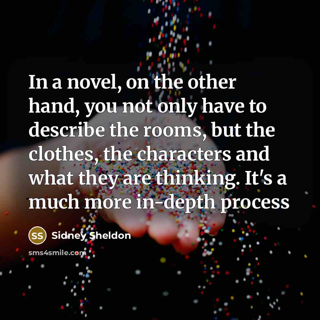 “In a novel, on the other hand, you not only have to describe the rooms, but the clothes, the characters and what they are thinking. It's a much more in-depth process” quote by Sidney Sheldon