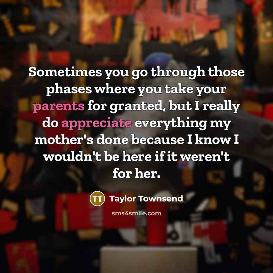 “Sometimes you go through those phases where you take your parents for granted, but I really do appreciate everything my mother's done because I know I wouldn't be here if it weren't for her.” quote by Taylor Townsend