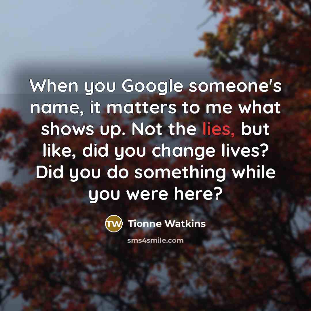 “When you Google someone's name, it matters to me what shows up. Not the lies, but like, did you change lives? Did you do something while you were here?” quote by Tionne Watkins